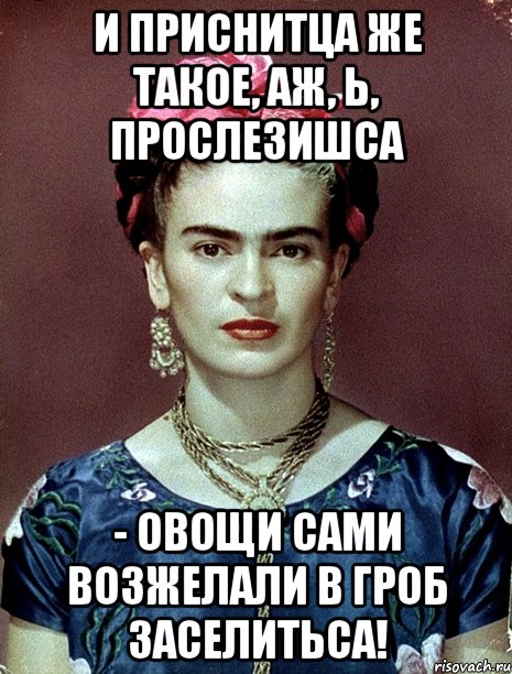 И приснитца же такое, аж, Ь, прослезишса - овощи сами возжелали в гроб заселитьса!, Мем Magdalena Carmen Frieda Kahlo Ca