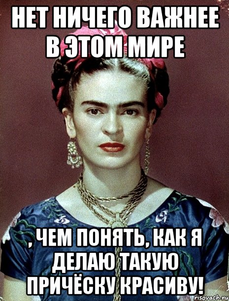 Нет ничего важнее в этом мире , чем понять, как я делаю такую причёску красиву!, Мем Magdalena Carmen Frieda Kahlo Ca