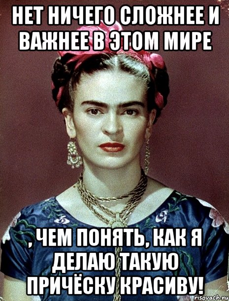 Нет ничего сложнее и важнее в этом мире , чем понять, как я делаю такую причёску красиву!, Мем Magdalena Carmen Frieda Kahlo Ca