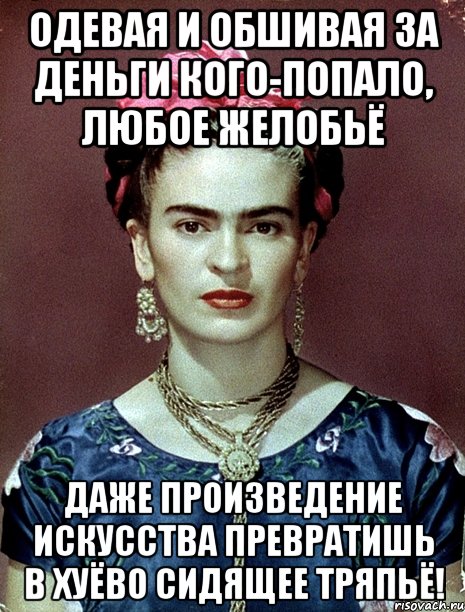 Одевая и обшивая за деньги кого-попало, любое желобьё даже произведение искусства превратишь в хуёво сидящее тряпьё!, Мем Magdalena Carmen Frieda Kahlo Ca