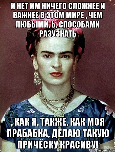 И нет им ничего сложнее и важнее в этом мире , чем любыми, Ь, способами разузнать , как я, также, как моя прабабка, делаю такую причёску красиву!, Мем Magdalena Carmen Frieda Kahlo Ca
