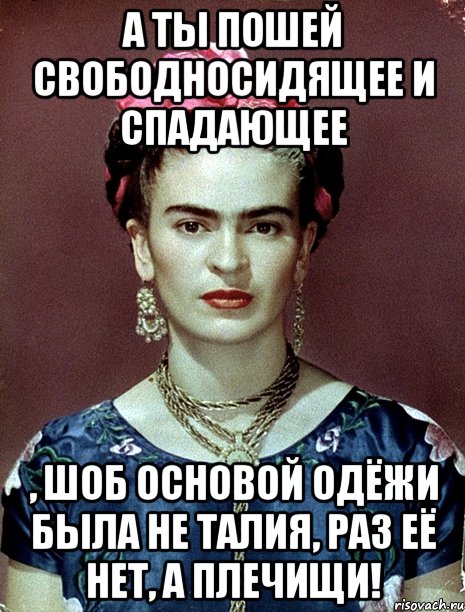 А ты пошей свободносидящее и спадающее , шоб основой одёжи была не талия, раз её нет, а плечищи!, Мем Magdalena Carmen Frieda Kahlo Ca