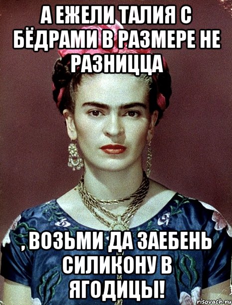 А ежели талия с бёдрами в размере не разницца , возьми да заебень силикону в ягодицы!, Мем Magdalena Carmen Frieda Kahlo Ca