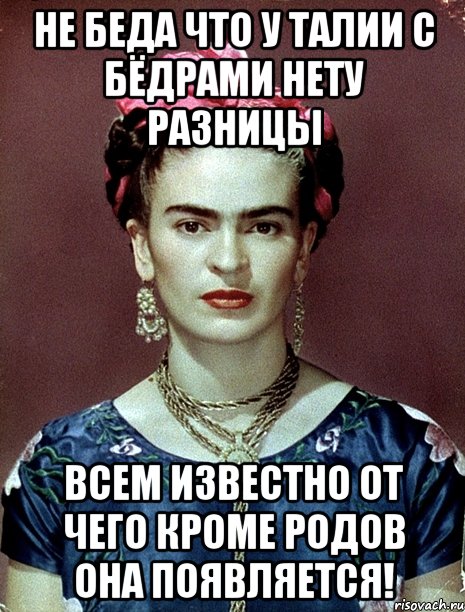 Не беда что у талии с бёдрами нету разницы Всем известно от чего кроме родов она появляется!, Мем Magdalena Carmen Frieda Kahlo Ca
