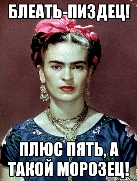 Блеать-пиздец! Плюс пять, а такой морозец!, Мем Magdalena Carmen Frieda Kahlo Ca