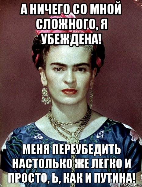 А ничего со мной сложного, я убеждена! Меня переубедить настолько же легко и просто, Ь, как и Путина!, Мем Magdalena Carmen Frieda Kahlo Ca