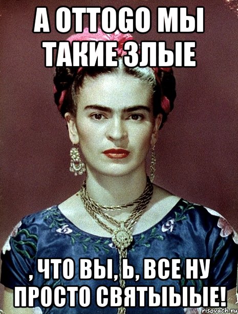 А оттоgo мы такие злые , что вы, Ь, все ну просто святыыые!, Мем Magdalena Carmen Frieda Kahlo Ca