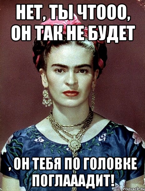 Нет, ты чтооо, он так не будет , он тебя по головке поглааадит!, Мем Magdalena Carmen Frieda Kahlo Ca