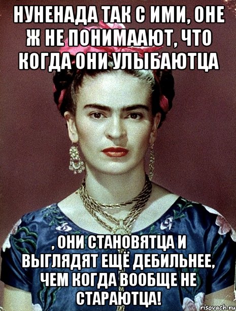 НУНЕНАДА так с ими, оне ж не понимаают, что когда они улыбаютца , они становятца и выглядят ещё дебильнее, чем когда вообще не стараютца!, Мем Magdalena Carmen Frieda Kahlo Ca