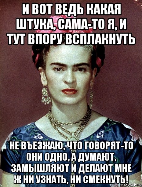 И вот ведь какая штука, сама-то я, и тут впору всплакнуть не въезжаю, что говорят-то они одно, а думают, замышляют и делают мне ж ни узнать, ни смекнуть!, Мем Magdalena Carmen Frieda Kahlo Ca