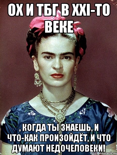 Ох и ТБГ в XXI-то веке , когда ты знаешь, и что-как произойдёт, и что думают недочеловеки!, Мем Magdalena Carmen Frieda Kahlo Ca