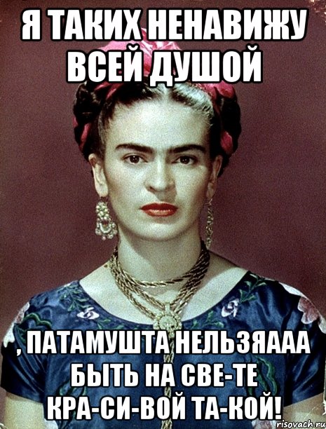 Я таких ненавижу всей душой , патамушта нельзяааа быть на све-те кра-си-вой та-кой!, Мем Magdalena Carmen Frieda Kahlo Ca