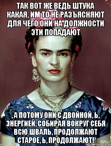 Так вот же ведь штука какая, им то не разъясняют для чего они на должности эти попадают , а потому они с двойной, Ь, энергией, собирая вокруг себя всю шваль, продолжают старое, Ь, продолжают!, Мем Magdalena Carmen Frieda Kahlo Ca