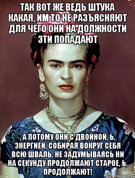 Так вот же ведь штука какая, им то не разъясняют для чего они на должности эти попадают , а потому они с двойной, Ь, энергией, собирая вокруг себя всю шваль, не задумываясь ни на секунду продолжают старое, Ь, продолжают!, Мем Magdalena Carmen Frieda Kahlo Ca