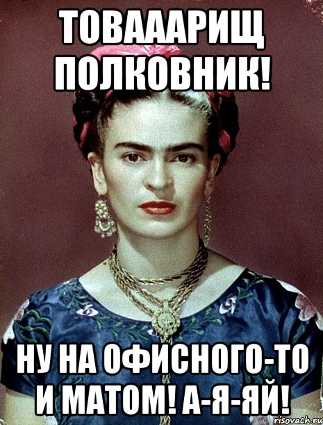 Товааарищ полковник! Ну на офисного-то и матом! А-я-яй!, Мем Magdalena Carmen Frieda Kahlo Ca