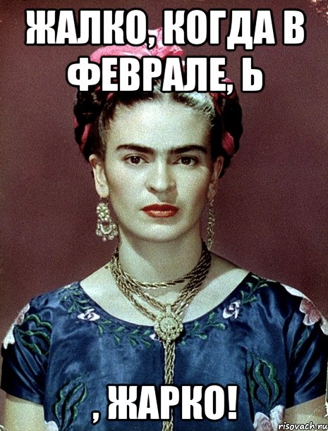 Жалко, когда в феврале, Ь , жарко!, Мем Magdalena Carmen Frieda Kahlo Ca