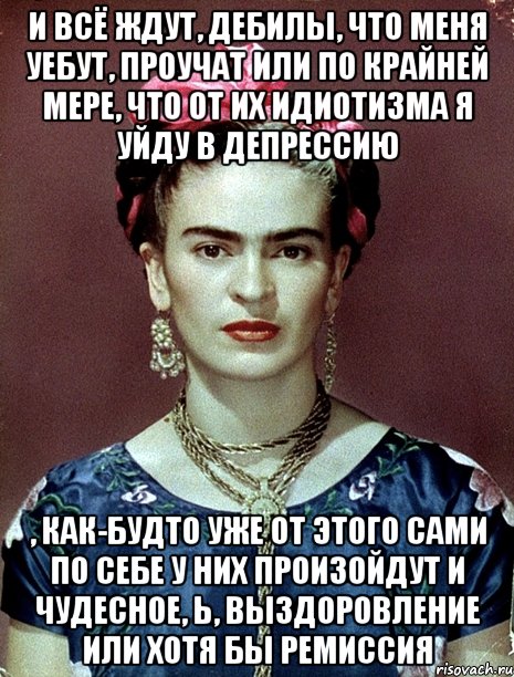 И всё ждут, дебилы, что меня уебут, проучат или по крайней мере, что от их идиотизма я уйду в депрессию , как-будто уже от этого сами по себе у них произойдут и чудесное, Ь, выздоровление или хотя бы ремиссия, Мем Magdalena Carmen Frieda Kahlo Ca
