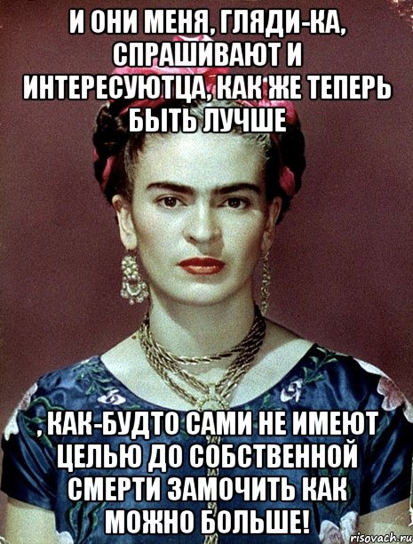 И они меня, гляди-ка, спрашивают и интересуютца, как же теперь быть лучше , как-будто сами не имеют целью до собственной смерти замочить как можно больше!, Мем Magdalena Carmen Frieda Kahlo Ca
