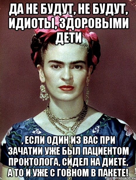 Да не будут, не будут, идиоты, здоровыми дети , если один из вас при зачатии уже был пациентом проктолога, сидел на диете, а то и уже с говном в пакете!, Мем Magdalena Carmen Frieda Kahlo Ca