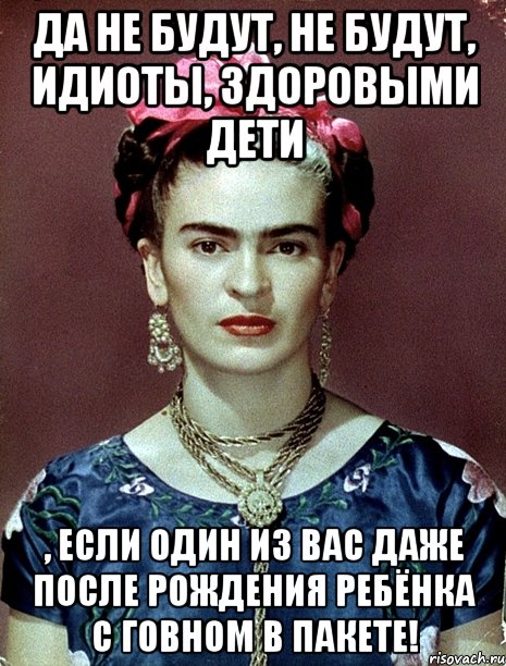 Да не будут, не будут, идиоты, здоровыми дети , если один из вас даже после рождения ребёнка с говном в пакете!