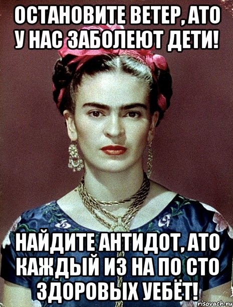 Остановите ветер, АТО у нас заболеют дети! Найдите антидот, АТО каждый из на по сто здоровых уебёт!, Мем Magdalena Carmen Frieda Kahlo Ca