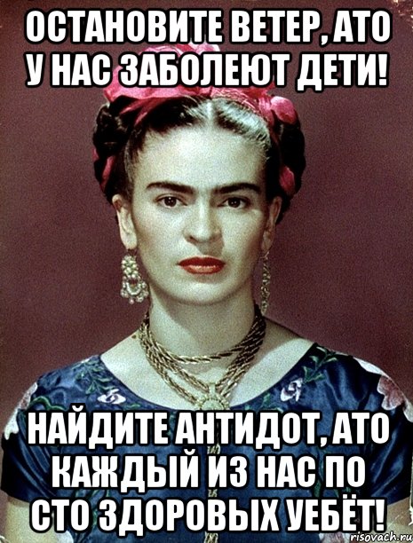 Остановите ветер, АТО у нас заболеют дети! Найдите антидот, АТО каждый из нас по сто здоровых уебёт!, Мем Magdalena Carmen Frieda Kahlo Ca