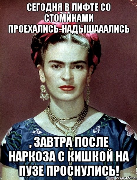 Сегодня в лифте со стомиками проехались-надышааались , завтра после наркоза с кишкой на пузе проснулись!, Мем Magdalena Carmen Frieda Kahlo Ca