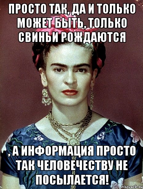 Просто так, да и только может быть, только свиньи рождаются , а информация просто так человечеству не посылается!, Мем Magdalena Carmen Frieda Kahlo Ca