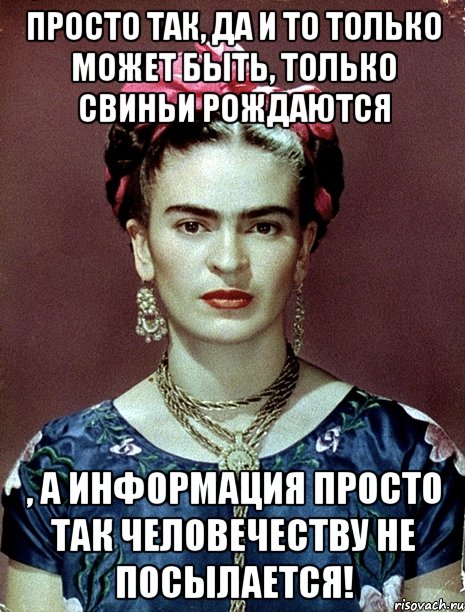 Просто так, да и то только может быть, только свиньи рождаются , а информация просто так человечеству не посылается!, Мем Magdalena Carmen Frieda Kahlo Ca