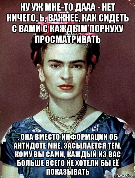 Ну уж мне-то дааа - нет ничего, Ь, важнее, как сидеть с вами с каждым порнуху просматривать , она вместо информации об антидоте мне, засылается тем, кому вы сами, каждый из вас больше всего не хотели бы её показывать, Мем Magdalena Carmen Frieda Kahlo Ca