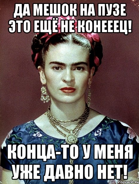Да мешок на пузе это ещё не конееец! Конца-то у меня уже давно нет!, Мем Magdalena Carmen Frieda Kahlo Ca