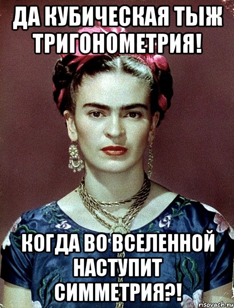 Да кубическая тыж тригонометрия! Когда во Вселенной наступит симметрия?!, Мем Magdalena Carmen Frieda Kahlo Ca