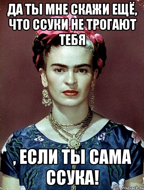 Да ты мне скажи ещё, что ссуки не трогают тебя , если ты сама ссука!, Мем Magdalena Carmen Frieda Kahlo Ca