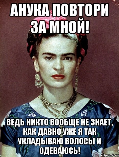 АНУКА повтори за мной! Ведь никто вообще не знает, как давно уже я так укладываю волосы и одеваюсь!, Мем Magdalena Carmen Frieda Kahlo Ca