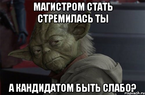МАГИСТРОМ СТАТЬ СТРЕМИЛАСЬ ТЫ А КАНДИДАТОМ БЫТЬ СЛАБО?