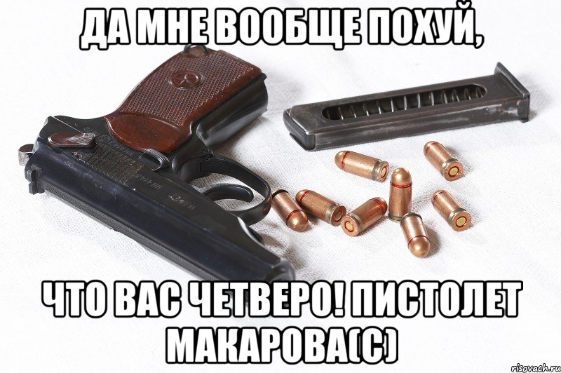 Да мне вообще похуй, что вас четверо! пистолет Макарова(с), Мем МАКАРОВ