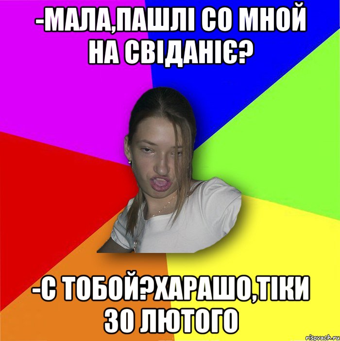 -Мала,пашлі со мной на свіданіє? -С тобой?харашо,тіки 30 лютого, Мем мала