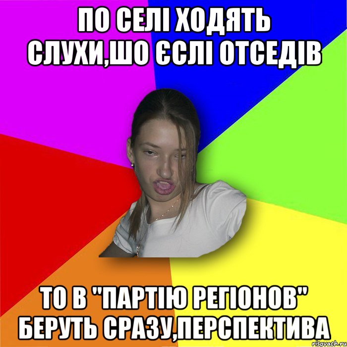 по селі ходять слухи,шо єслі отседів то в "партію регіонов" беруть сразу,перспектива, Мем мала