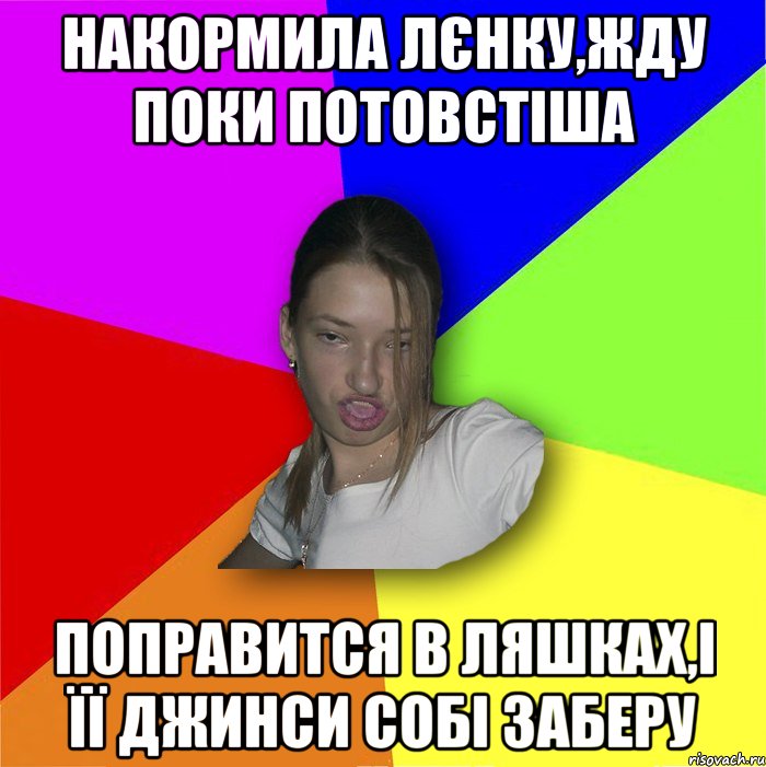 Накормила Лєнку,жду поки потовстіша поправится в ляшках,і її джинси собі заберу, Мем мала