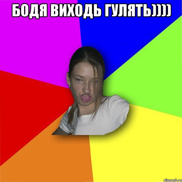 Бодя виходь гулять)))) 