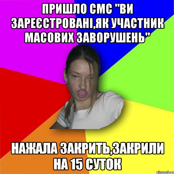 пришло смс "ви зареєстровані,як участник масових заворушень" нажала закрить,закрили на 15 суток, Мем мала