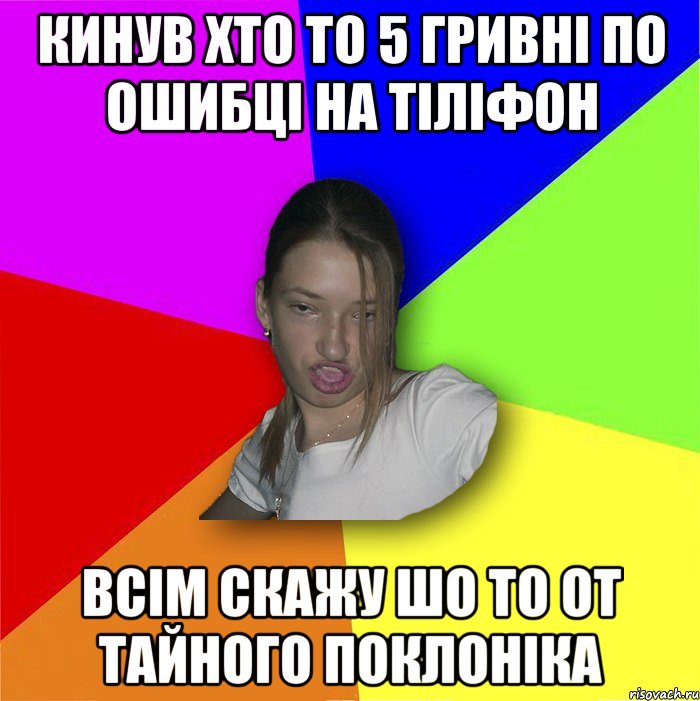 кинув хто то 5 гривні по ошибці на тіліфон всім скажу шо то от тайного поклоніка, Мем мала