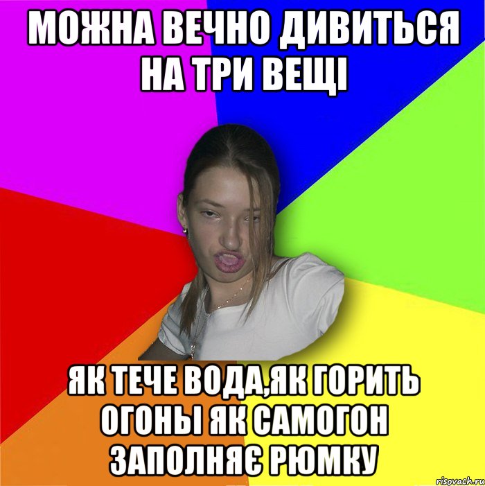 Можна вечно дивиться на три вещі як тече вода,як горить огоньі як самогон заполняє рюмку, Мем мала