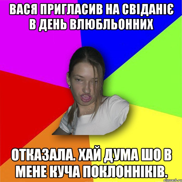 Вася пригласив на свіданіє в день влюбльонних отказала. Хай дума шо в мене куча поклонніків., Мем мала