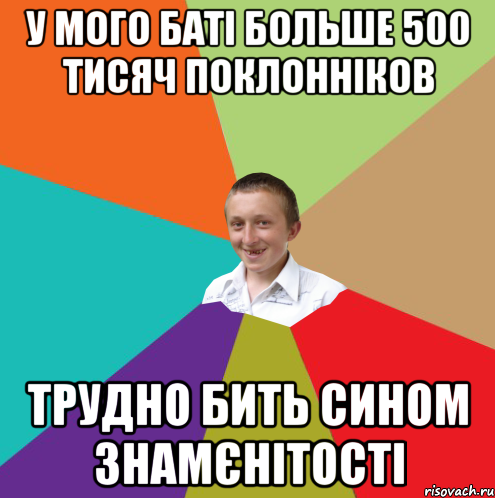 У МОГО БАТІ БОЛЬШЕ 500 ТИСЯЧ ПОКЛОННІКОВ ТРУДНО БИТЬ СИНОМ ЗНАМЄНІТОСТІ