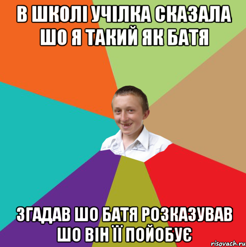 В школі учілка сказала шо я такий як батя Згадав шо батя розказував шо він її пойобує