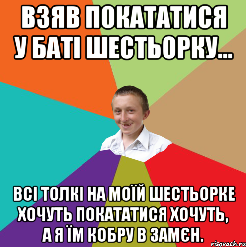 Взяв покататися у баті шестьорку... Всі толкі на моїй шестьорке хочуть покататися хочуть, а я їм кобру в замєн.