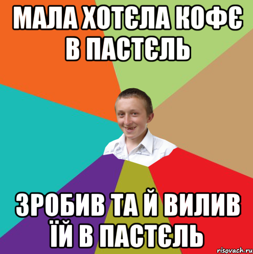 мала хотєла кофє в пастєль зробив та й вилив їй в пастєль