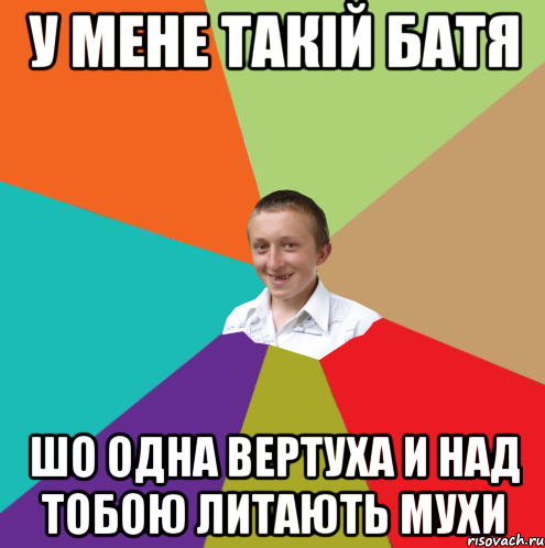 у мене такій батя шо одна вертуха и над тобою литають мухи, Мем  малый паца