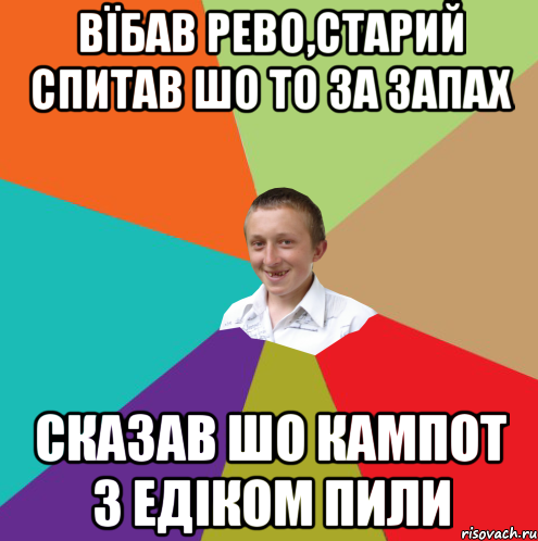 вїбав рево,старий спитав шо то за запах сказав шо кампот з едіком пили